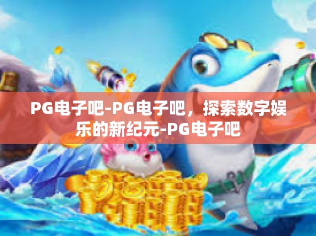 PG电子吧-PG电子吧，探索数字娱乐的新纪元-PG电子吧