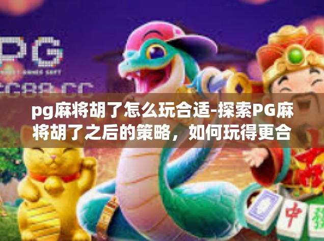 pg麻将胡了怎么玩合适-探索PG麻将胡了之后的策略，如何玩得更合适？pg麻将胡了怎么玩合适