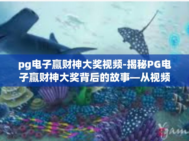 pg电子赢财神大奖视频-揭秘PG电子赢财神大奖背后的故事—从视频角度看财富之秘-pg电子赢财神大奖视频
