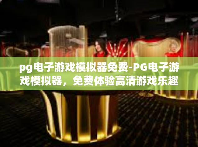 pg电子游戏模拟器免费-PG电子游戏模拟器，免费体验高清游戏乐趣-pg电子游戏模拟器免费
