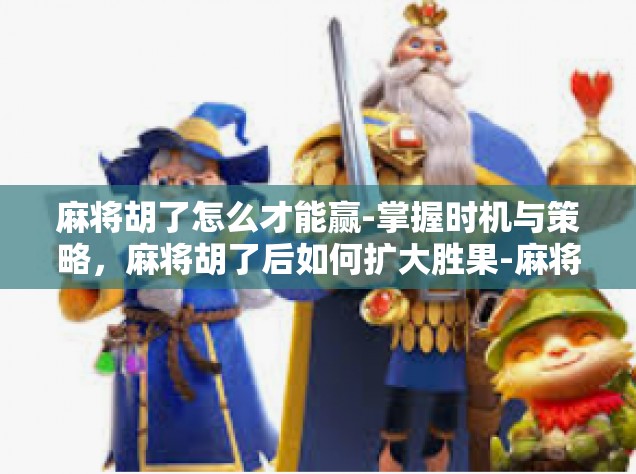 麻将胡了怎么才能赢-掌握时机与策略，麻将胡了后如何扩大胜果-麻将胡了怎么才能赢