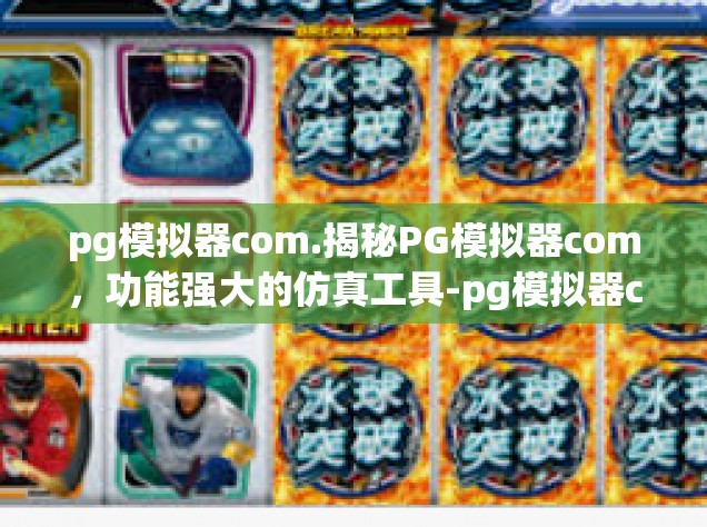 pg模拟器com.揭秘PG模拟器com，功能强大的仿真工具-pg模拟器com.