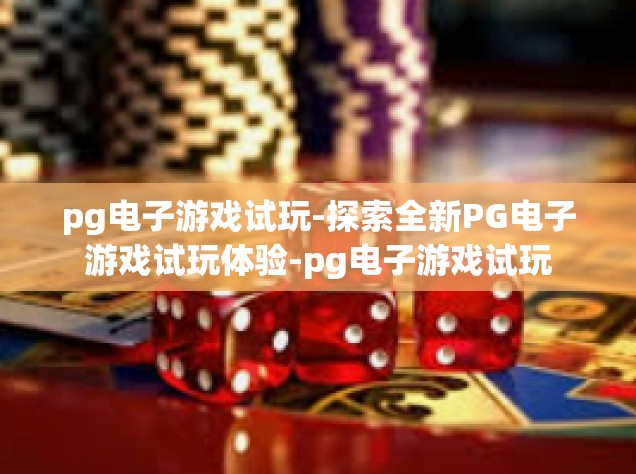 pg电子游戏试玩-探索全新PG电子游戏试玩体验-pg电子游戏试玩
