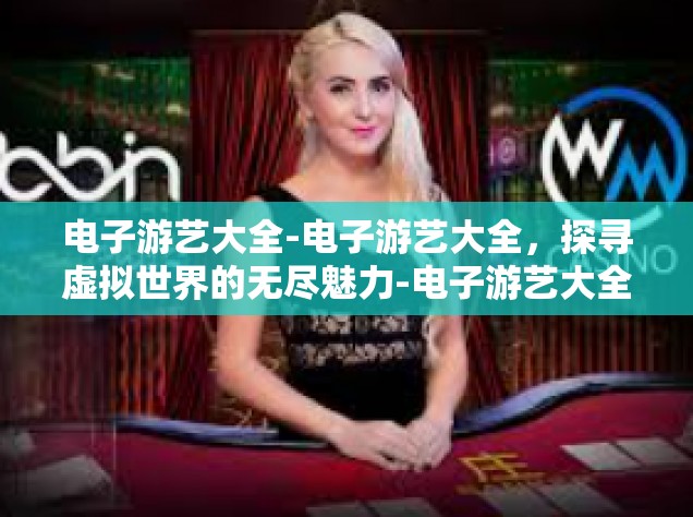 电子游艺大全-电子游艺大全，探寻虚拟世界的无尽魅力-电子游艺大全