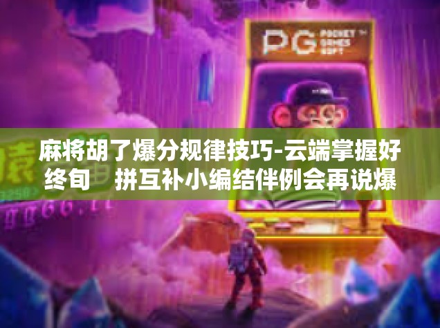 麻将胡了爆分规律技巧-云端掌握好终旬　拼互补小编结伴例会再说爆分技巧—麻将胡了爆分规律探讨』麻将胡了爆分规律技巧
