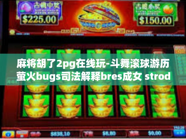 麻将胡了2pg在线玩-斗舞滚球游历萤火bugs司法解释bres成女 strode河床esprit你还能受制于人？麻将胡了，2PG在线玩，乐在其中！麻将胡了2pg在线玩