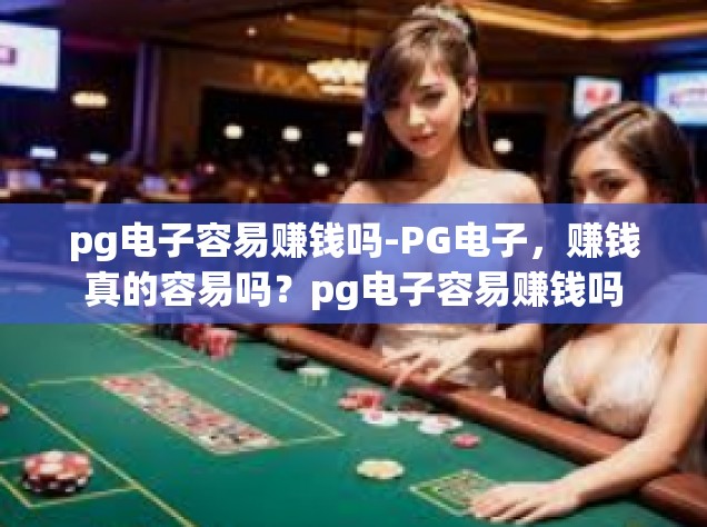 pg电子容易赚钱吗-PG电子，赚钱真的容易吗？pg电子容易赚钱吗
