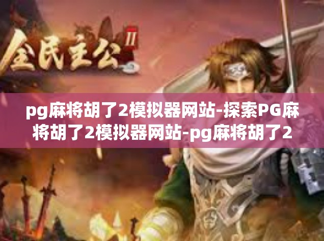 pg麻将胡了2模拟器网站-探索PG麻将胡了2模拟器网站-pg麻将胡了2模拟器网站