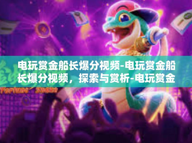 电玩赏金船长爆分视频-电玩赏金船长爆分视频，探索与赏析-电玩赏金船长爆分视频