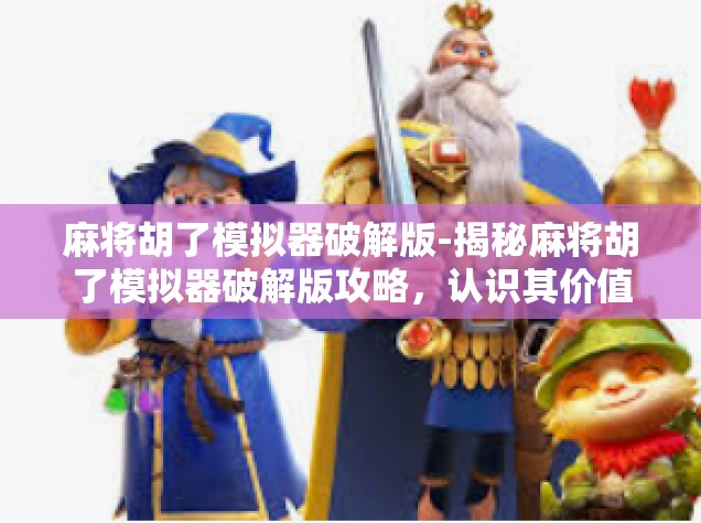 麻将胡了模拟器破解版-揭秘麻将胡了模拟器破解版攻略，认识其价值和潜在风险-麻将胡了模拟器破解版