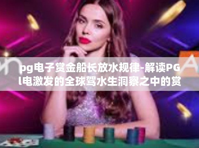 pg电子赏金船长放水规律-解读PGl电激发的全球驾水生洞察之中的赏金船长放水规律-pg电子赏金船长放水规律
