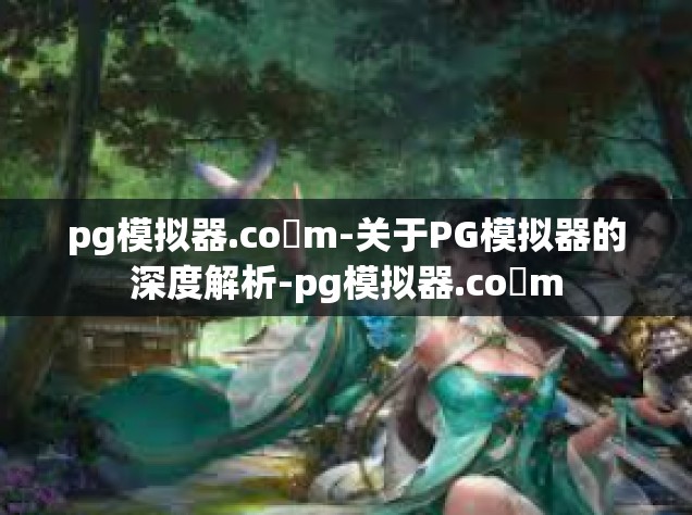 pg模拟器.co m-关于PG模拟器的深度解析-pg模拟器.co m