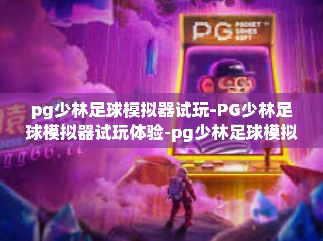 pg少林足球模拟器试玩-PG少林足球模拟器试玩体验-pg少林足球模拟器试玩