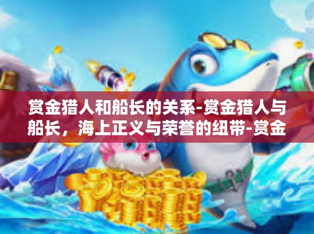 赏金猎人和船长的关系-赏金猎人与船长，海上正义与荣誉的纽带-赏金猎人和船长的关系