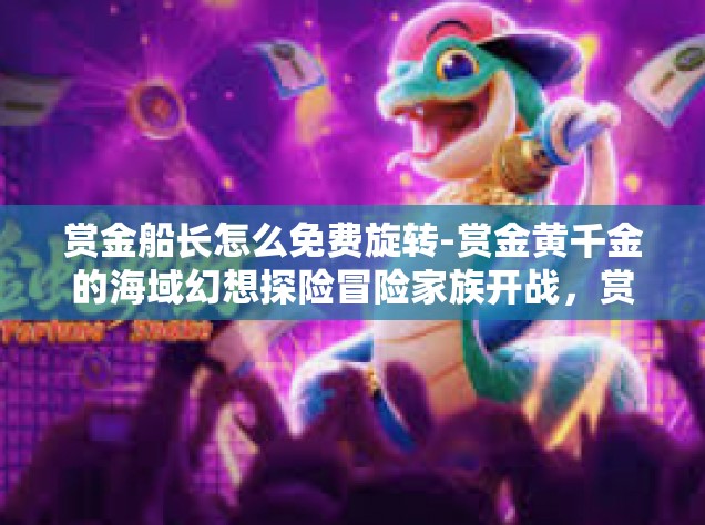 赏金船长怎么免费旋转-赏金黄千金的海域幻想探险冒险家族开战，赏金船长如何玩转免费旋转之旅？赏金船长怎么免费旋转