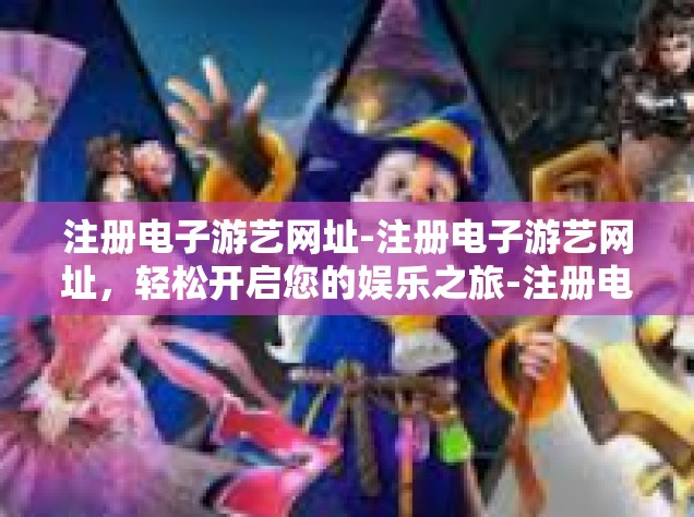 注册电子游艺网址-注册电子游艺网址，轻松开启您的娱乐之旅-注册电子游艺网址