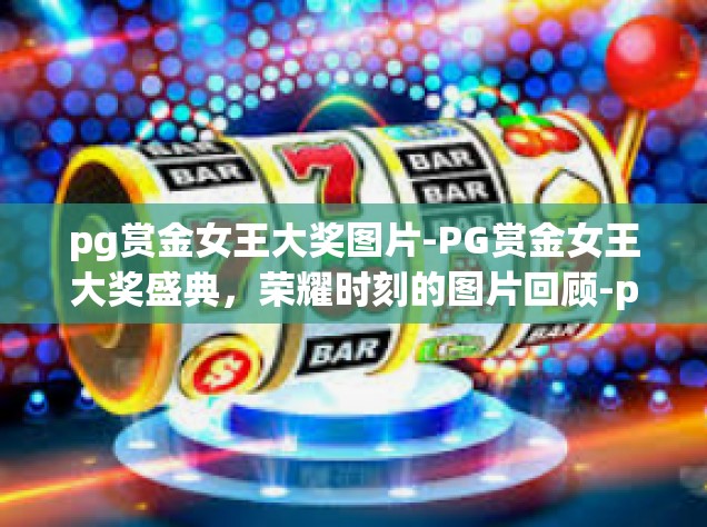 pg赏金女王大奖图片-PG赏金女王大奖盛典，荣耀时刻的图片回顾-pg赏金女王大奖图片