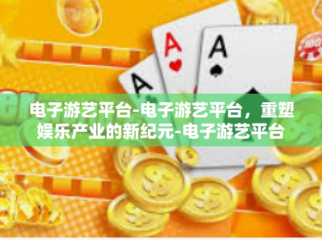 电子游艺平台-电子游艺平台，重塑娱乐产业的新纪元-电子游艺平台