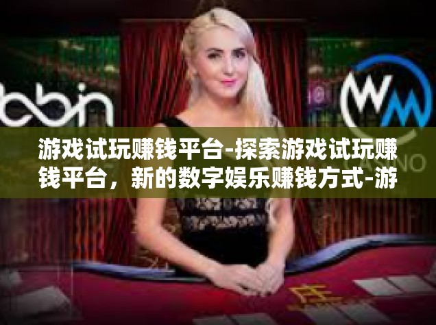游戏试玩赚钱平台-探索游戏试玩赚钱平台，新的数字娱乐赚钱方式-游戏试玩赚钱平台