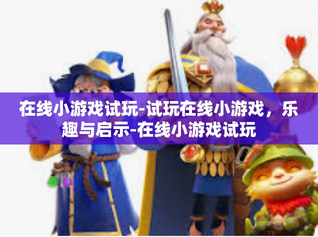 在线小游戏试玩-试玩在线小游戏，乐趣与启示-在线小游戏试玩