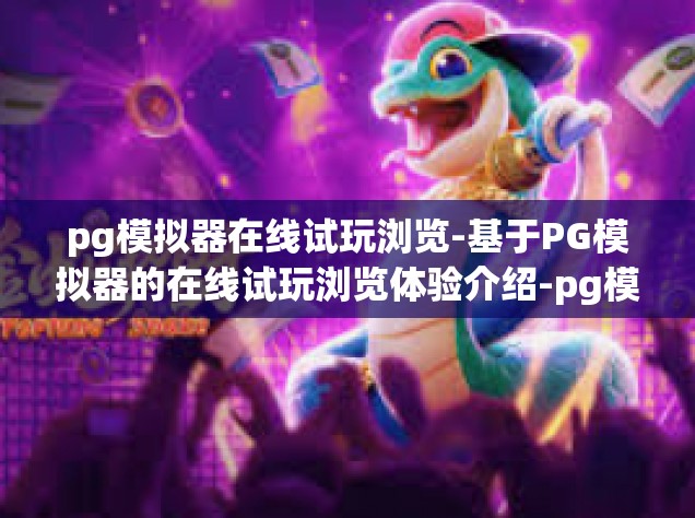 pg模拟器在线试玩浏览-基于PG模拟器的在线试玩浏览体验介绍-pg模拟器在线试玩浏览