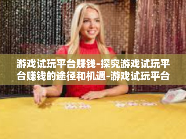 游戏试玩平台赚钱-探究游戏试玩平台赚钱的途径和机遇-游戏试玩平台赚钱