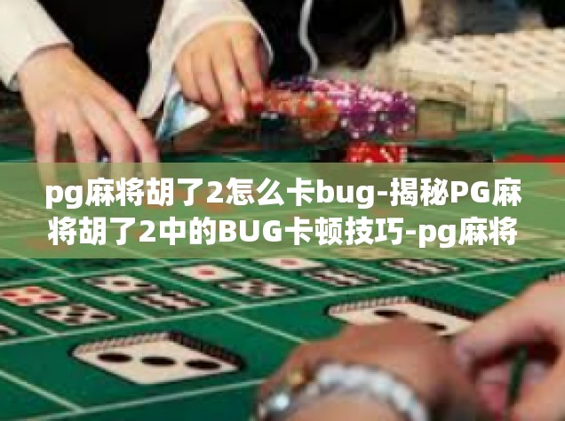 pg麻将胡了2怎么卡bug-揭秘PG麻将胡了2中的BUG卡顿技巧-pg麻将胡了2怎么卡bug