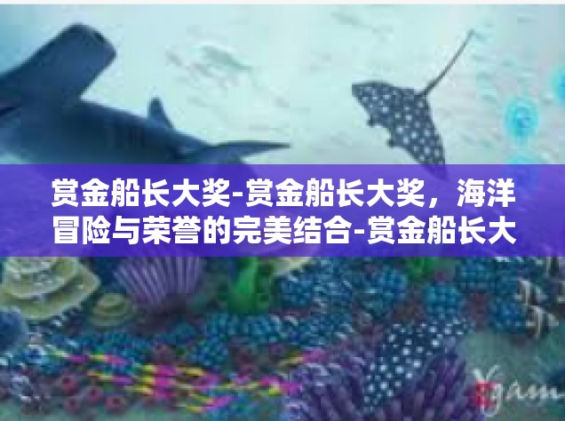 赏金船长大奖-赏金船长大奖，海洋冒险与荣誉的完美结合-赏金船长大奖