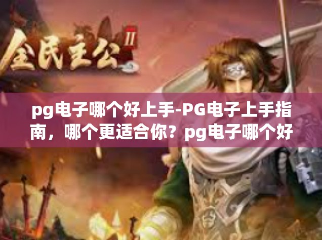 pg电子哪个好上手-PG电子上手指南，哪个更适合你？pg电子哪个好上手