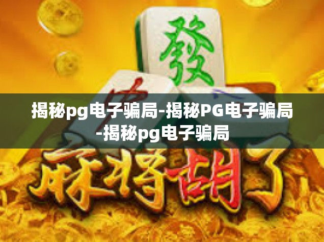 揭秘pg电子骗局-揭秘PG电子骗局-揭秘pg电子骗局