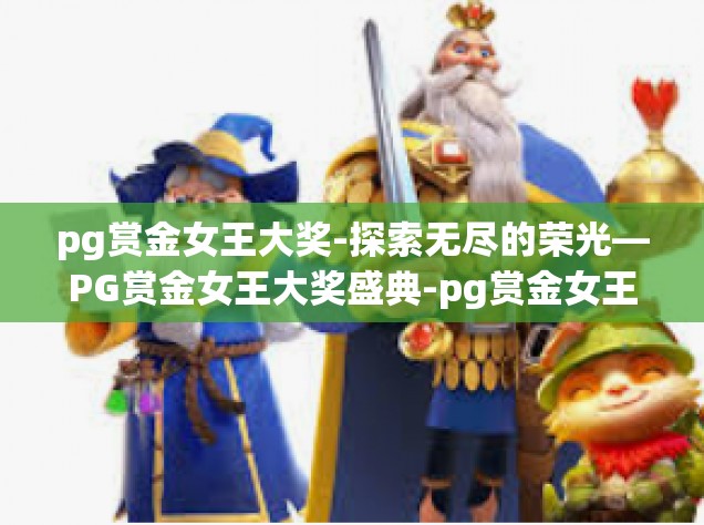 pg赏金女王大奖-探索无尽的荣光—PG赏金女王大奖盛典-pg赏金女王大奖