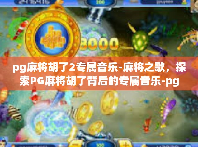 pg麻将胡了2专属音乐-麻将之歌，探索PG麻将胡了背后的专属音乐-pg麻将胡了2专属音乐