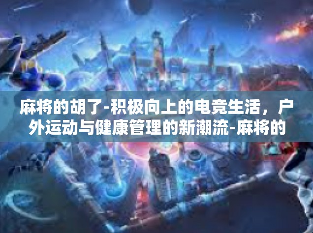 麻将的胡了-积极向上的电竞生活，户外运动与健康管理的新潮流-麻将的胡了