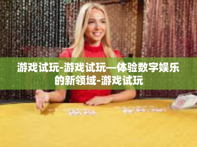 游戏试玩-游戏试玩—体验数字娱乐的新领域-游戏试玩