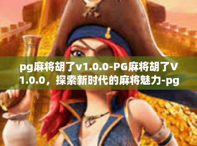 pg麻将胡了v1.0.0-PG麻将胡了V1.0.0，探索新时代的麻将魅力-pg麻将胡了v1.0.0