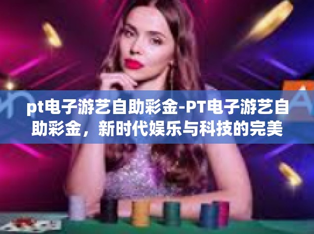 pt电子游艺自助彩金-PT电子游艺自助彩金，新时代娱乐与科技的完美结合-pt电子游艺自助彩金