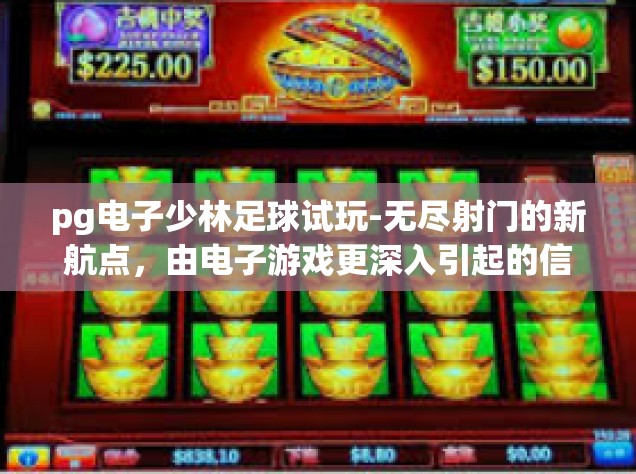 pg电子少林足球试玩-无尽射门的新航点，由电子游戏更深入引起的信任奇迹 pg电子少林足球试玩-pg电子少林足球试玩