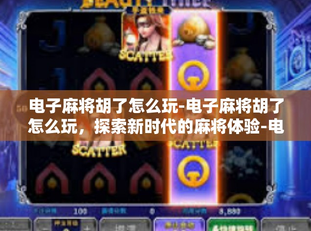 电子麻将胡了怎么玩-电子麻将胡了怎么玩，探索新时代的麻将体验-电子麻将胡了怎么玩