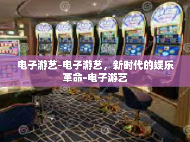 电子游艺-电子游艺，新时代的娱乐革命-电子游艺