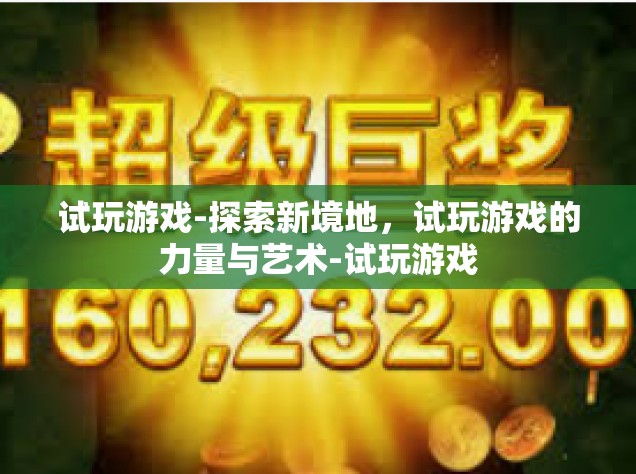 试玩游戏-探索新境地，试玩游戏的力量与艺术-试玩游戏