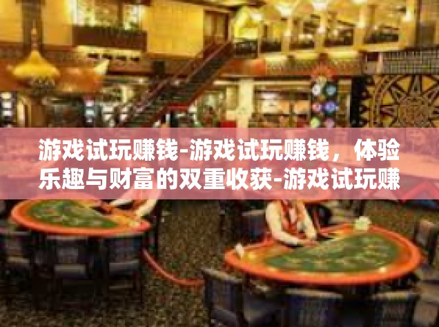 游戏试玩赚钱-游戏试玩赚钱，体验乐趣与财富的双重收获-游戏试玩赚钱