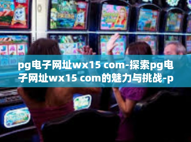 pg电子网址wx15 com-探索pg电子网址wx15 com的魅力与挑战-pg电子网址wx15 com