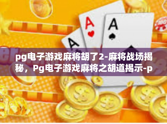 pg电子游戏麻将胡了2-麻将战场揭秘，Pg电子游戏麻将之胡道揭示-pg电子游戏麻将胡了2