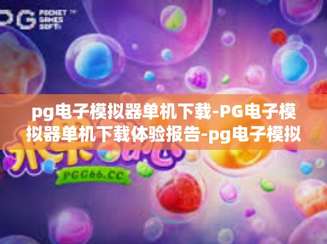 pg电子模拟器单机下载-PG电子模拟器单机下载体验报告-pg电子模拟器单机下载
