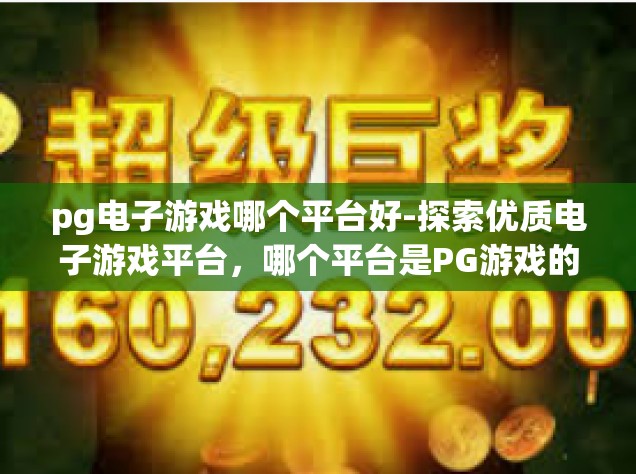 pg电子游戏哪个平台好-探索优质电子游戏平台，哪个平台是PG游戏的首选？pg电子游戏哪个平台好