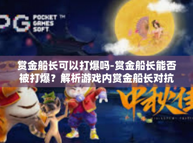 赏金船长可以打爆吗-赏金船长能否被打爆？解析游戏内赏金船长对抗策略-赏金船长可以打爆吗