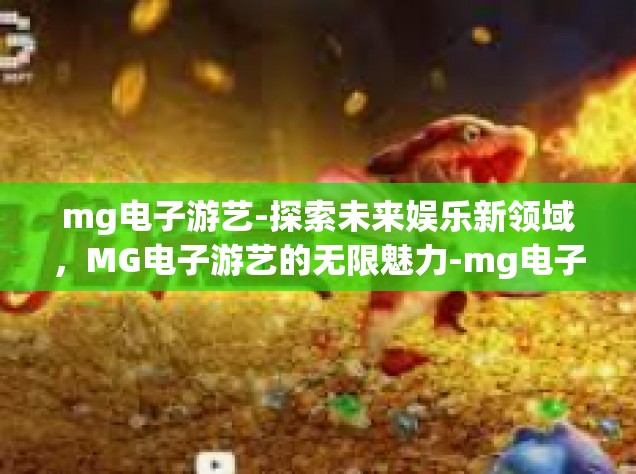 mg电子游艺-探索未来娱乐新领域，MG电子游艺的无限魅力-mg电子游艺