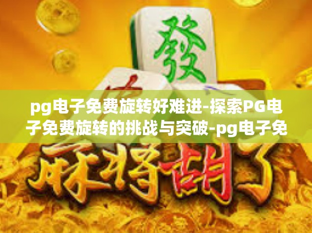 pg电子免费旋转好难进-探索PG电子免费旋转的挑战与突破-pg电子免费旋转好难进