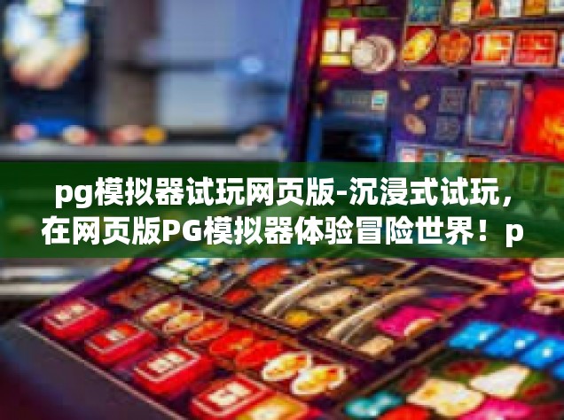 pg模拟器试玩网页版-沉浸式试玩，在网页版PG模拟器体验冒险世界！pg模拟器试玩网页版