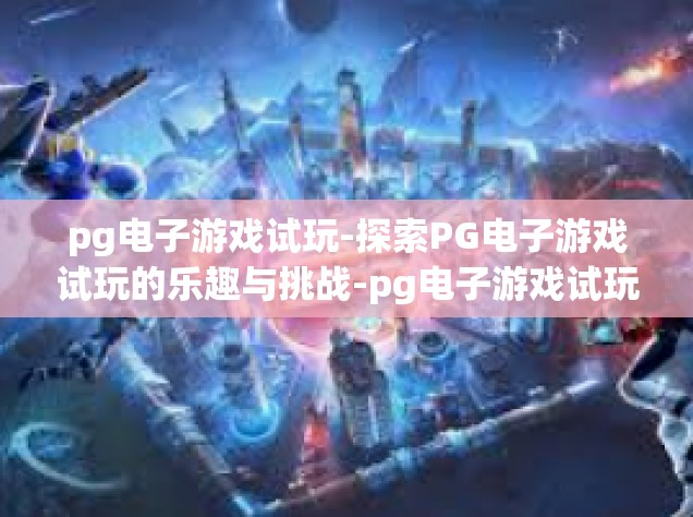 pg电子游戏试玩-探索PG电子游戏试玩的乐趣与挑战-pg电子游戏试玩